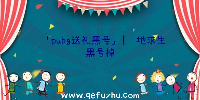 「pubg送礼黑号」|绝地求生黑号掉线